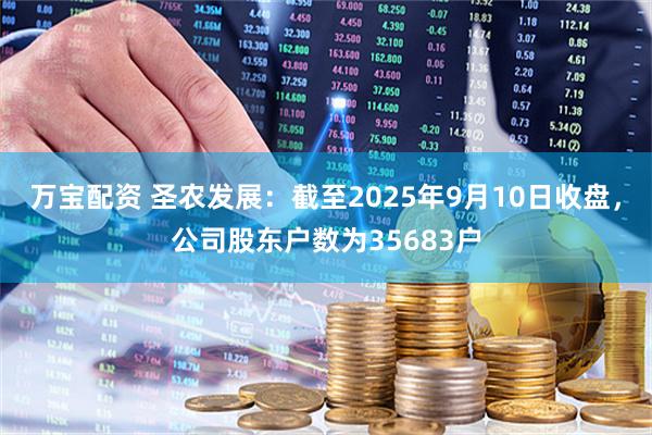 万宝配资 圣农发展：截至2025年9月10日收盘，公司股东户数为35683户