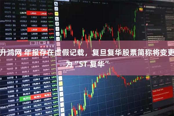 升鸿网 年报存在虚假记载，复旦复华股票简称将变更为“ST 复华”