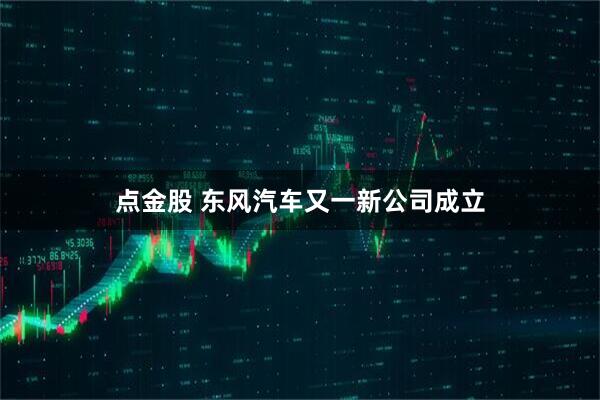 点金股 东风汽车又一新公司成立
