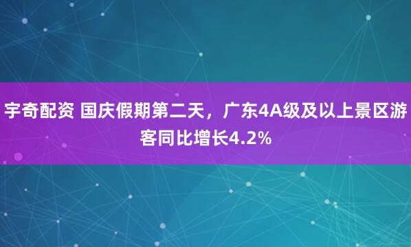 宇奇配资 国庆假期第二天，广东4A级及以上景区游客同比增长4.2%