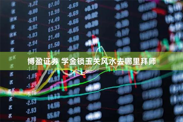 博盈证券 学金锁玉关风水去哪里拜师