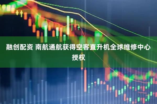 融创配资 南航通航获得空客直升机全球维修中心授权