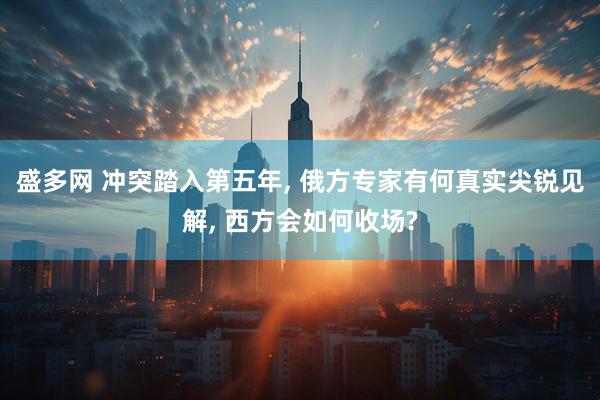 盛多网 冲突踏入第五年, 俄方专家有何真实尖锐见解, 西方会如何收场?