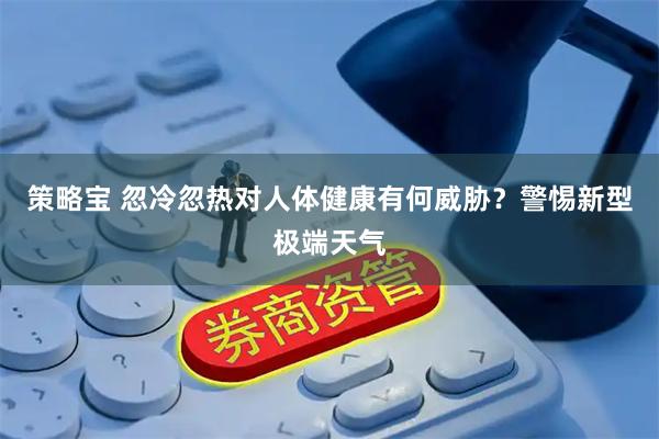 策略宝 忽冷忽热对人体健康有何威胁？警惕新型极端天气