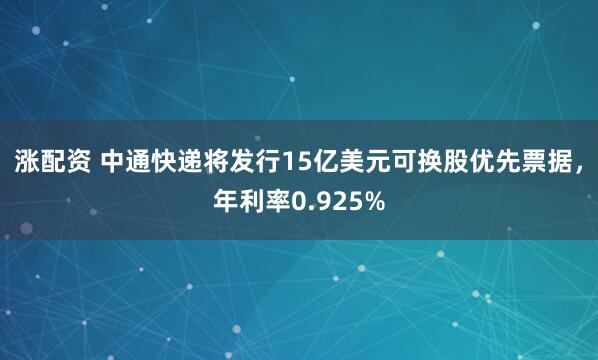 涨配资 中通快递将发行15亿美元可换股优先票据，年利率0.925%