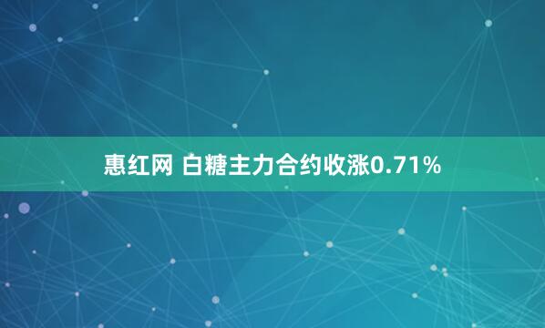 惠红网 白糖主力合约收涨0.71%