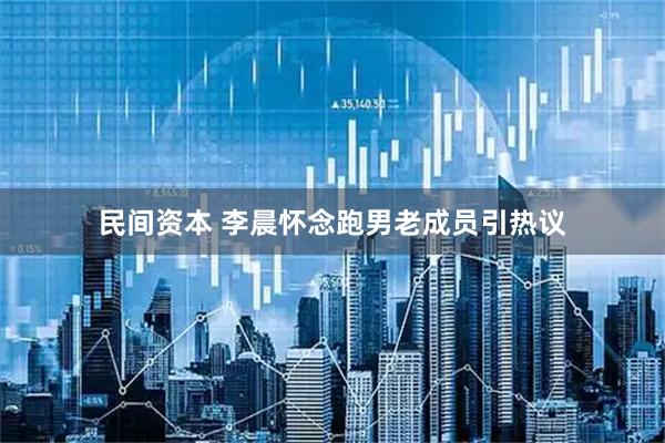 民间资本 李晨怀念跑男老成员引热议