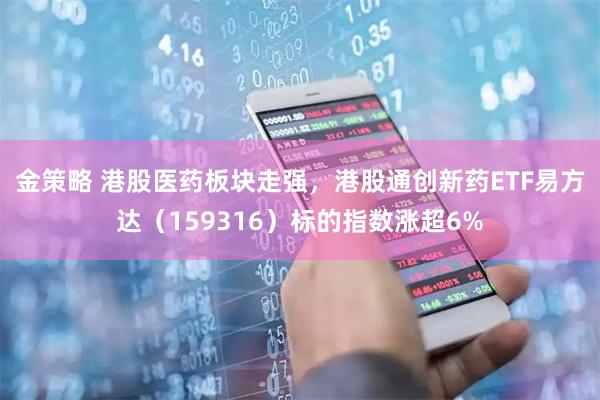 金策略 港股医药板块走强，港股通创新药ETF易方达（159316）标的指数涨超6%